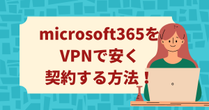 microsoft 365をvpnで安く契約する方法！注意点についても解説！